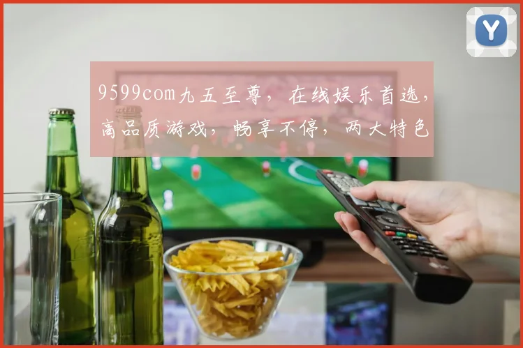 9599com九五至尊，在线娱乐首选，高品质游戏，畅享不停，两大特色，必看体验