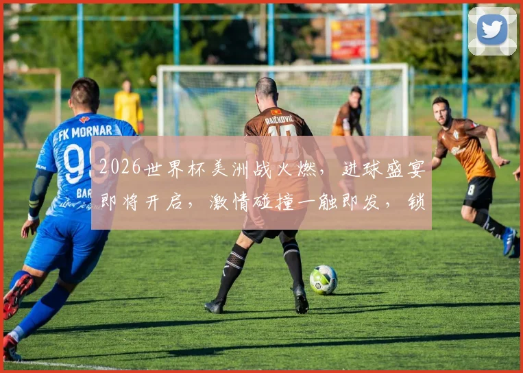 2026世界杯美洲战火燃，进球盛宴即将开启，激情碰撞一触即发，锁定精彩瞬间