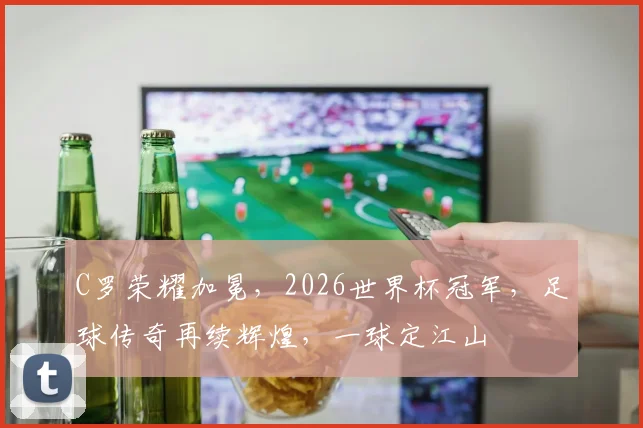 C罗荣耀加冕，2026世界杯冠军，足球传奇再续辉煌，一球定江山