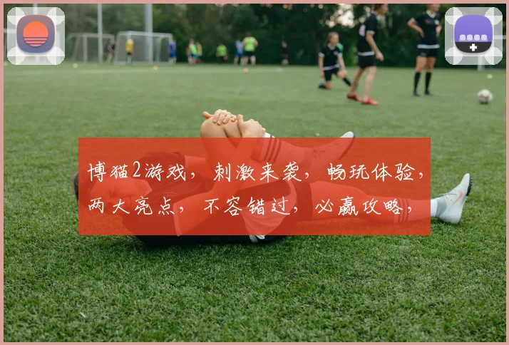 博猫2游戏，刺激来袭，畅玩体验，两大亮点，不容错过，必赢攻略，揭秘技巧