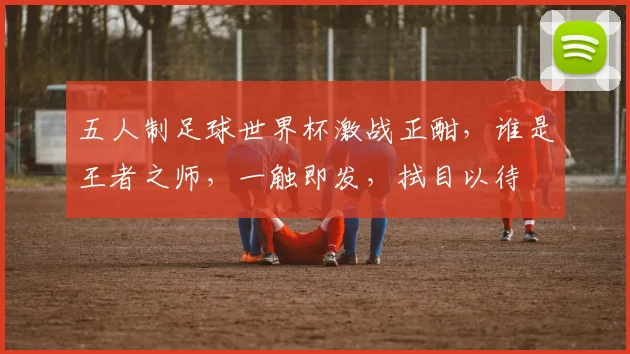 五人制足球世界杯激战正酣，谁是王者之师，一触即发，拭目以待