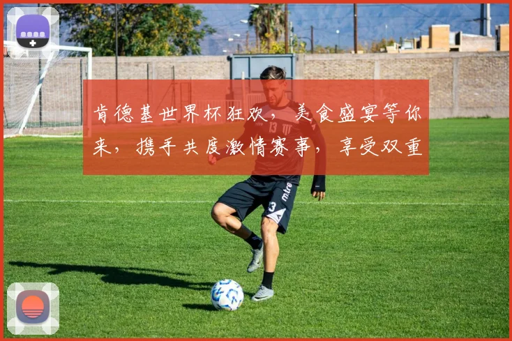 肯德基世界杯狂欢，美食盛宴等你来，携手共度激情赛事，享受双重惊喜，不容错过