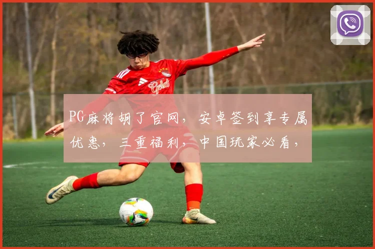 PG麻将胡了官网，安卓签到享专属优惠，三重福利，中国玩家必看，错过等一年