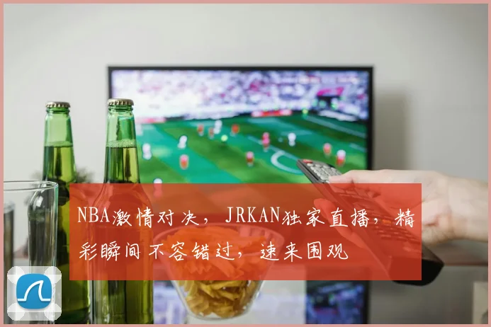 NBA激情对决，JRKAN独家直播，精彩瞬间不容错过，速来围观