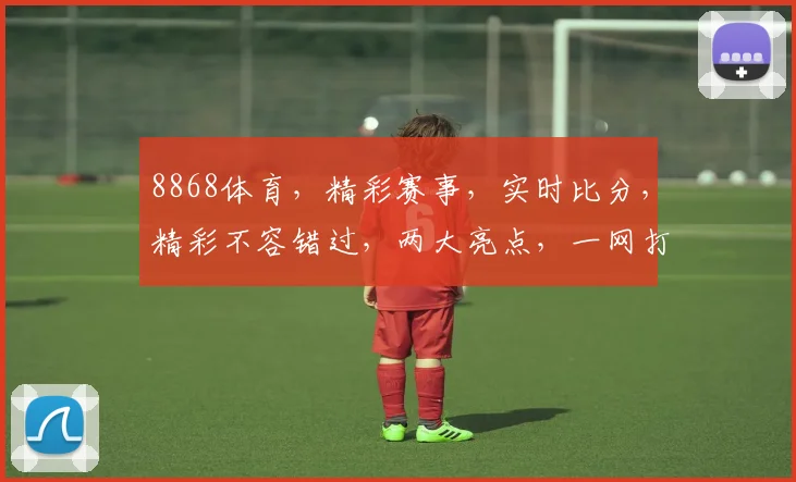 8868体育，精彩赛事，实时比分，精彩不容错过，两大亮点，一网打尽