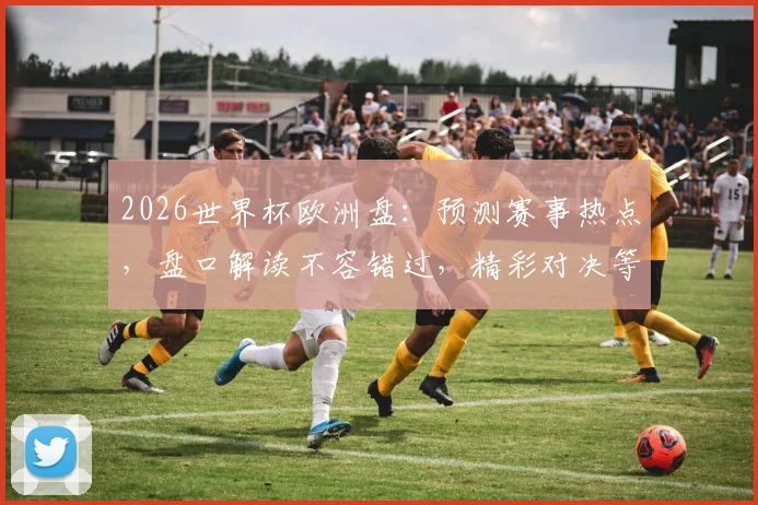 2026世界杯欧洲盘：预测赛事热点，盘口解读不容错过，精彩对决等你来猜
