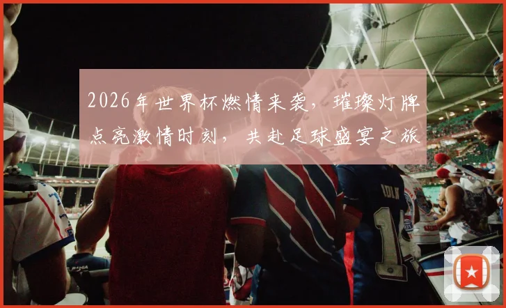 2026年世界杯燃情来袭，璀璨灯牌点亮激情时刻，共赴足球盛宴之旅，不容错过
