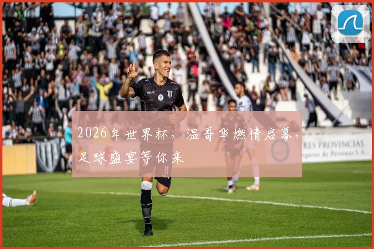 2026年世界杯，温哥华燃情启幕，足球盛宴等你来