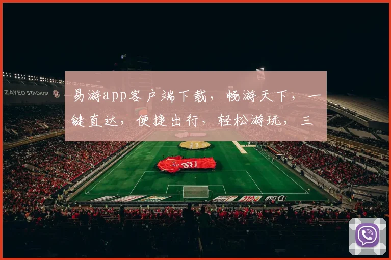 易游app客户端下载，畅游天下，一键直达，便捷出行，轻松游玩，三步轻松拥有