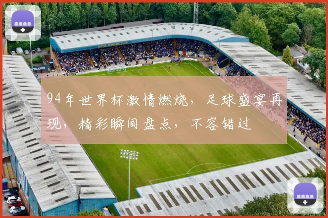 94年世界杯激情燃烧，足球盛宴再现，精彩瞬间盘点，不容错过