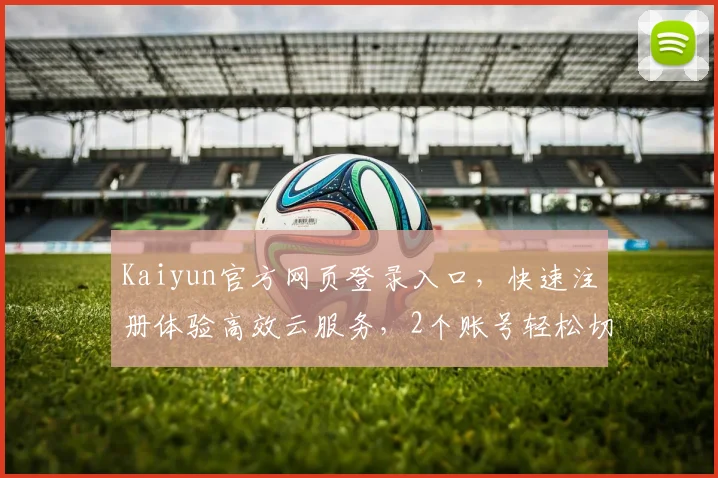 Kaiyun官方网页登录入口，快速注册体验高效云服务，2个账号轻松切换