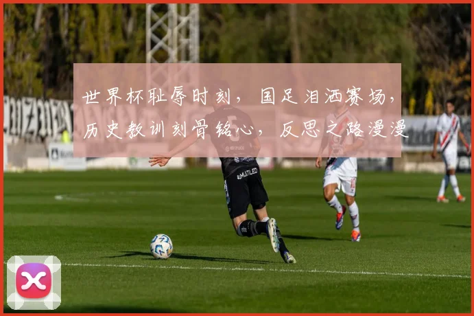 世界杯耻辱时刻，国足泪洒赛场，历史教训刻骨铭心，反思之路漫漫。