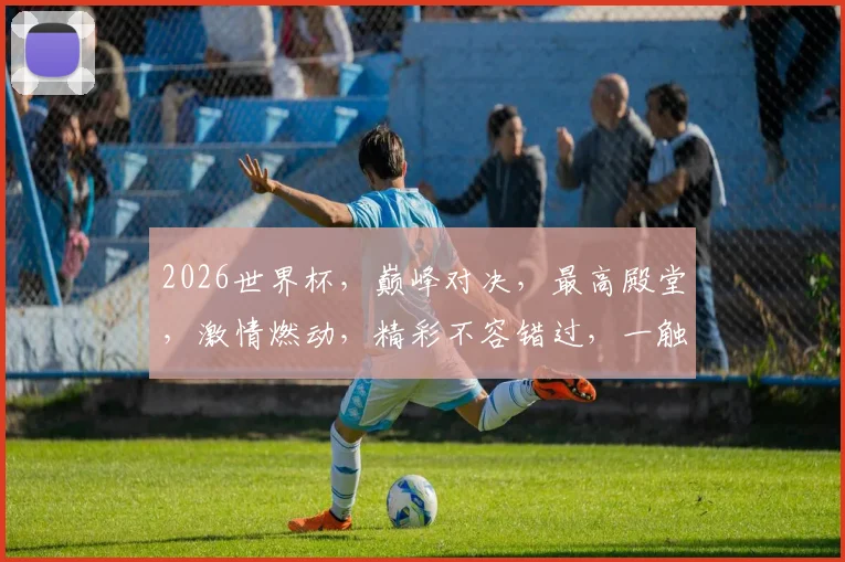 2026世界杯，巅峰对决，最高殿堂，激情燃动，精彩不容错过，一触即发